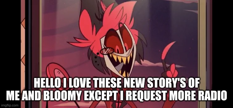 m | HELLO I LOVE THESE NEW STORY'S OF ME AND BLOOMY EXCEPT I REQUEST MORE RADIO | image tagged in m | made w/ Imgflip meme maker