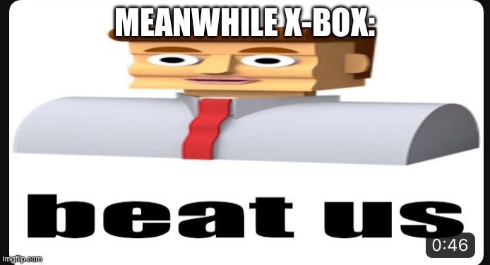 beat us | MEANWHILE X-BOX: | image tagged in beat us | made w/ Imgflip meme maker