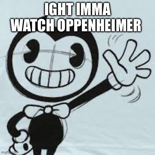 Bendy wave | IGHT IMMA WATCH OPPENHEIMER | image tagged in bendy wave | made w/ Imgflip meme maker