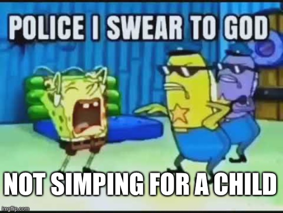 Police I Swear To God | NOT SIMPING FOR A CHILD | image tagged in police i swear to god | made w/ Imgflip meme maker