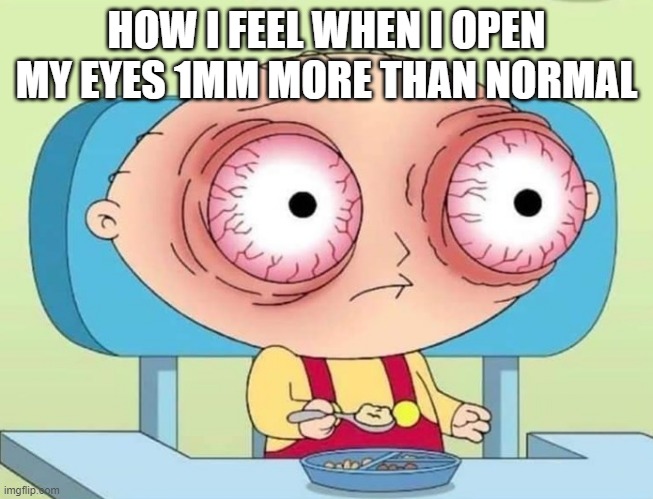 STEWIE GRIFFIN EYES POPPING BLOODSHOT | HOW I FEEL WHEN I OPEN MY EYES 1MM MORE THAN NORMAL | image tagged in stewie griffin eyes popping bloodshot | made w/ Imgflip meme maker