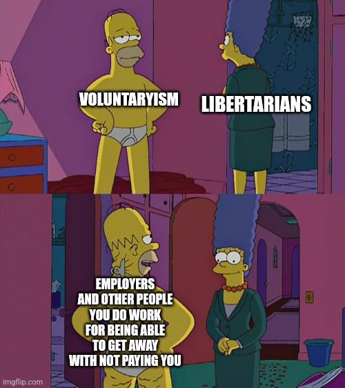 One problem with Voluntaryism is... | VOLUNTARYISM; LIBERTARIANS; EMPLOYERS AND OTHER PEOPLE YOU DO WORK FOR BEING ABLE TO GET AWAY WITH NOT PAYING YOU | image tagged in homer simpson's back fat,voluntaryism,libertarianism,anarcho-capitalism,worker's rights | made w/ Imgflip meme maker