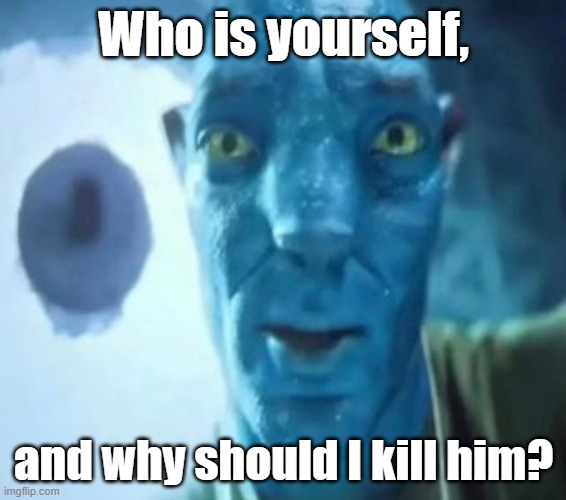 Avatar guy | Who is yourself, and why should I kill him? | image tagged in avatar guy | made w/ Imgflip meme maker