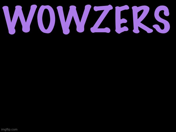 Wowzers | WOWZERS | image tagged in wowzers | made w/ Imgflip meme maker