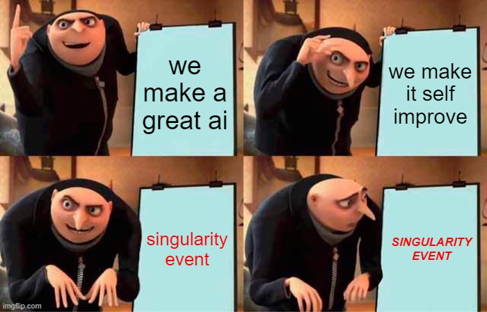 no... | we make a great ai; we make it self improve; singularity event; SINGULARITY EVENT | image tagged in memes,gru's plan | made w/ Imgflip meme maker