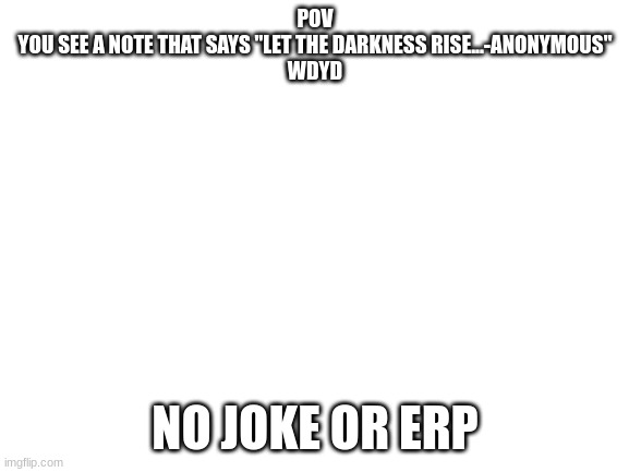 .... | POV
YOU SEE A NOTE THAT SAYS "LET THE DARKNESS RISE...-ANONYMOUS"
WDYD; NO JOKE OR ERP | image tagged in blank white template | made w/ Imgflip meme maker