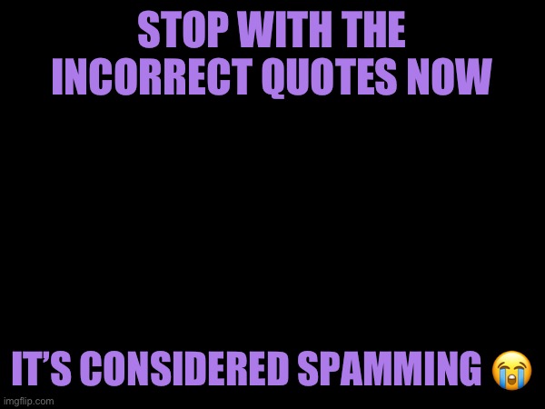 STOP WITH THE INCORRECT QUOTES NOW; IT’S CONSIDERED SPAMMING 😭 | made w/ Imgflip meme maker