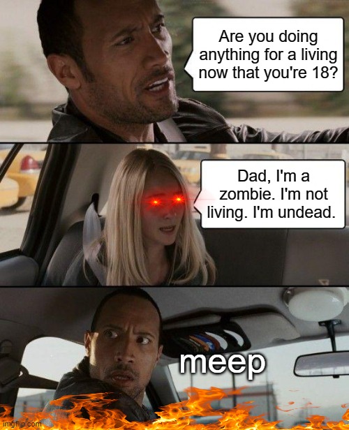 Bye bye, Mr. Johnson | Are you doing anything for a living now that you're 18? Dad, I'm a zombie. I'm not living. I'm undead. meep | image tagged in memes,the rock driving | made w/ Imgflip meme maker