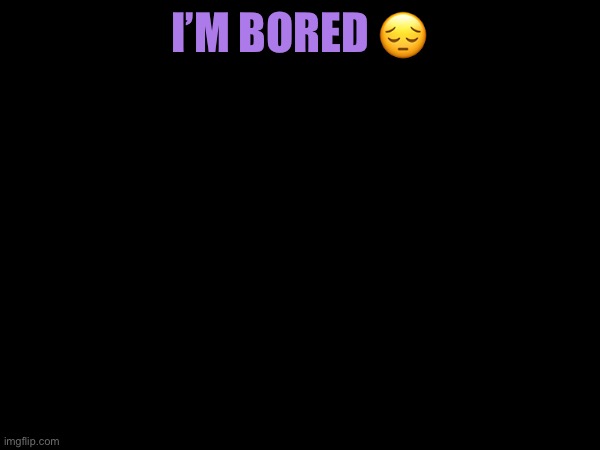 I’M BORED 😔 | made w/ Imgflip meme maker