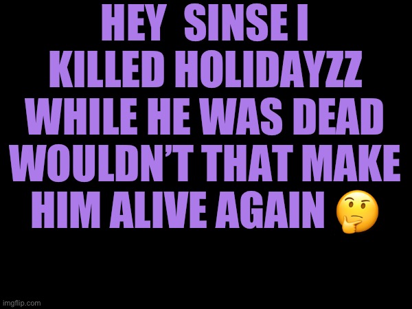 ? | HEY  SINSE I KILLED HOLIDAYZZ WHILE HE WAS DEAD WOULDN’T THAT MAKE HIM ALIVE AGAIN 🤔 | made w/ Imgflip meme maker