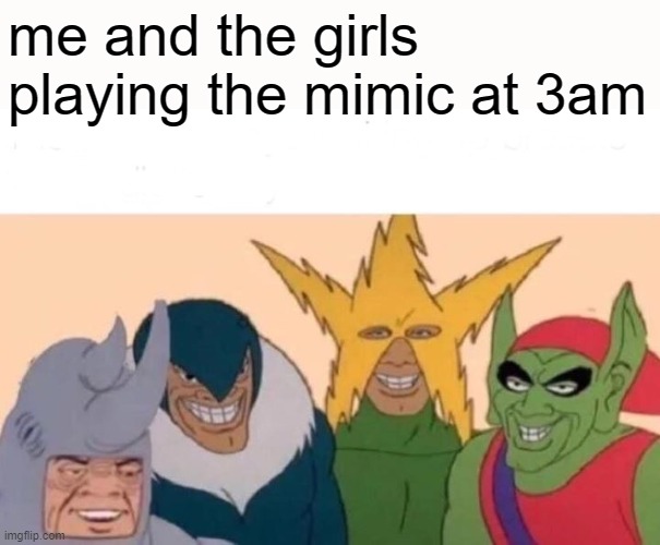 Me And The Boys | me and the girls playing the mimic at 3am | image tagged in memes,me and the boys,video games,horror movie,3am | made w/ Imgflip meme maker