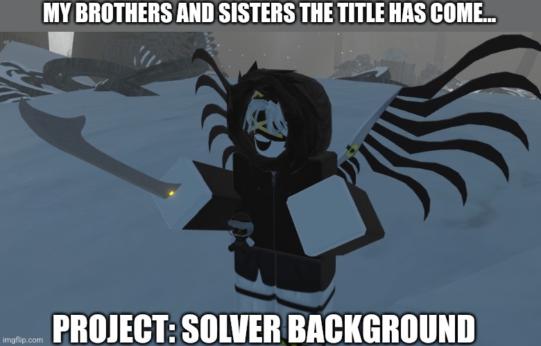 MY BROTHERS AND SISTERS THE TITLE HAS COME... PROJECT: SOLVER BACKGROUND | made w/ Imgflip meme maker