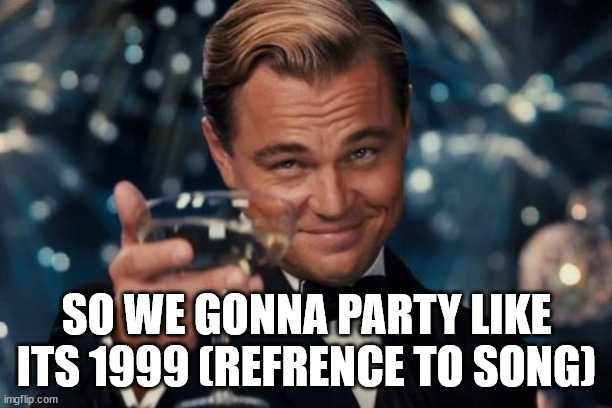 Leonardo Dicaprio Cheers Meme | SO WE GONNA PARTY LIKE ITS 1999 (REFRENCE TO SONG) | image tagged in memes,leonardo dicaprio cheers | made w/ Imgflip meme maker