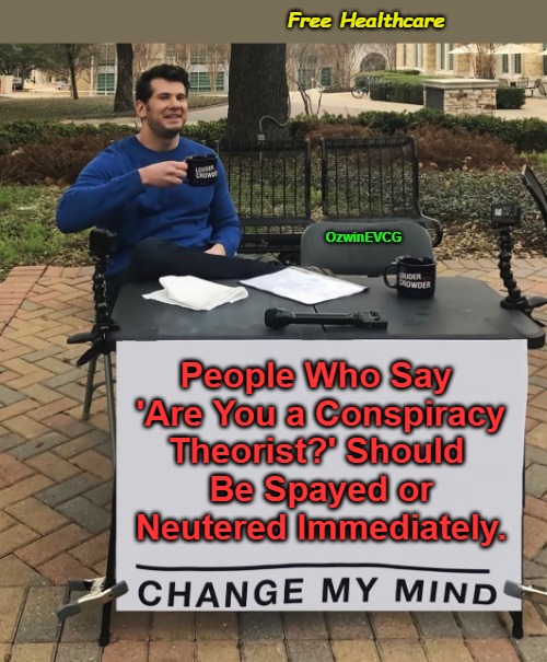 Free Healthcare | Free Healthcare; OzwinEVCG; People Who Say 

 'Are You a Conspiracy 

Theorist?' Should 

 Be Spayed or 

Neutered Immediately. | image tagged in human parrots,cia,conspiracy realities,change my mind,npc,i am healthcare | made w/ Imgflip meme maker