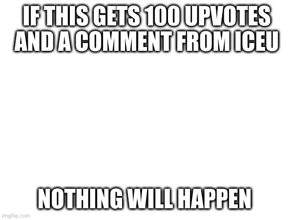 seriously | IF THIS GETS 100 UPVOTES AND A COMMENT FROM ICEU; NOTHING WILL HAPPEN | image tagged in no tags | made w/ Imgflip meme maker