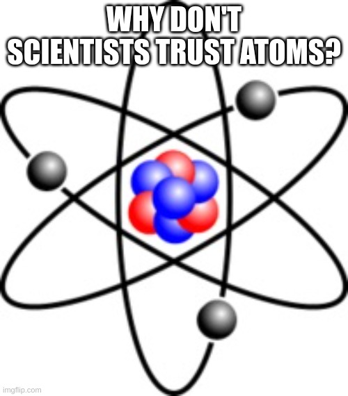 Atoms | WHY DON'T SCIENTISTS TRUST ATOMS? | image tagged in atoms | made w/ Imgflip meme maker