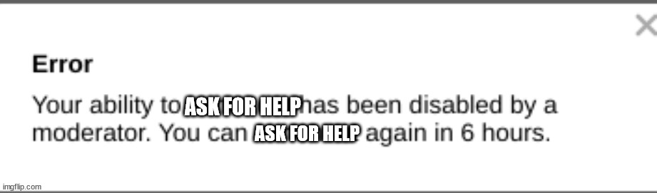 error you CANT COMMENT FNR | ASK FOR HELP ASK FOR HELP | image tagged in error you cant comment fnr | made w/ Imgflip meme maker