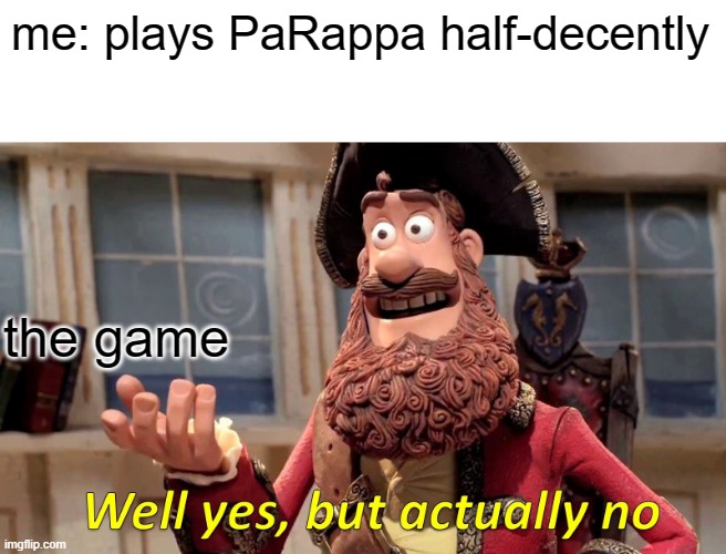 Well Yes, But Actually No Meme | me: plays PaRappa half-decently; the game | image tagged in memes,well yes but actually no | made w/ Imgflip meme maker