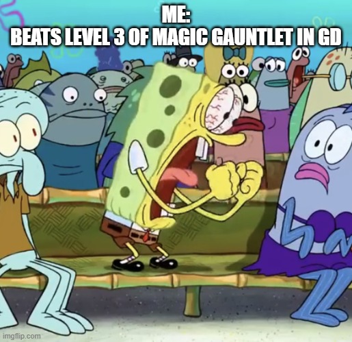 Spongebob Yelling | ME:
BEATS LEVEL 3 OF MAGIC GAUNTLET IN GD | image tagged in spongebob yelling | made w/ Imgflip meme maker