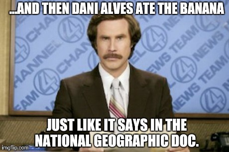 Ron Burgundy | ...AND THEN DANI ALVES ATE THE BANANA JUST LIKE IT SAYS IN THE NATIONAL GEOGRAPHIC DOC. | image tagged in memes,ron burgundy | made w/ Imgflip meme maker