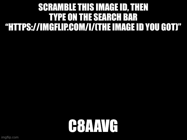 SCRAMBLE THIS IMAGE ID, THEN TYPE ON THE SEARCH BAR “HTTPS://IMGFLIP.COM/I/(THE IMAGE ID YOU GOT)”; C8AAVG | made w/ Imgflip meme maker