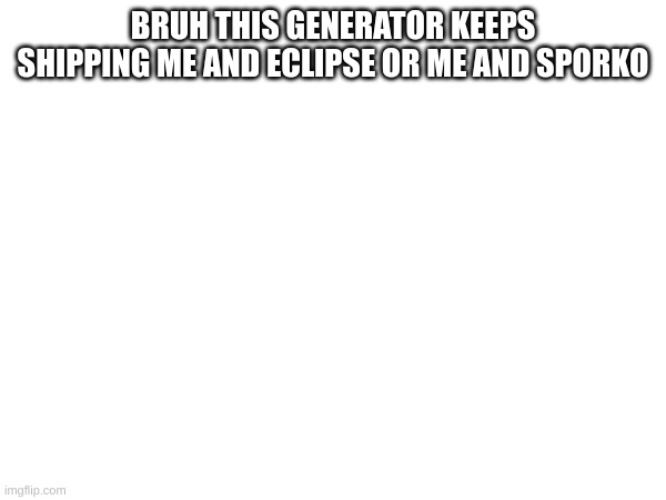 m | BRUH THIS GENERATOR KEEPS SHIPPING ME AND ECLIPSE OR ME AND SPORKO | image tagged in m | made w/ Imgflip meme maker