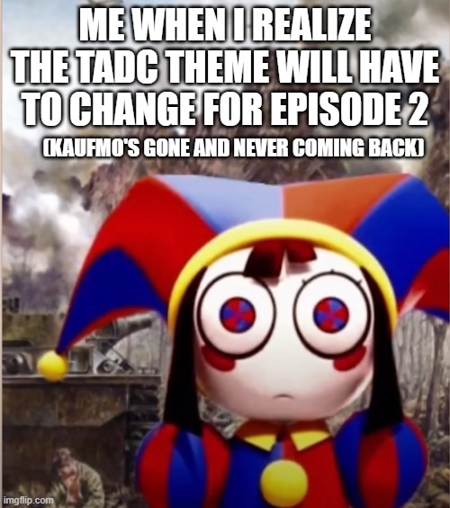 ME WHEN I REALIZE THE TADC THEME WILL HAVE TO CHANGE FOR EPISODE 2; (KAUFMO'S GONE AND NEVER COMING BACK) | made w/ Imgflip meme maker