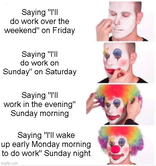 procrastination sucks 2.0 | Saying "I'll do work over the weekend" on Friday; Saying "I'll do work on Sunday" on Saturday; Saying "I'll work in the evening" Sunday morning; Saying "I'll wake up early Monday morning to do work" Sunday night | image tagged in memes,clown applying makeup | made w/ Imgflip meme maker