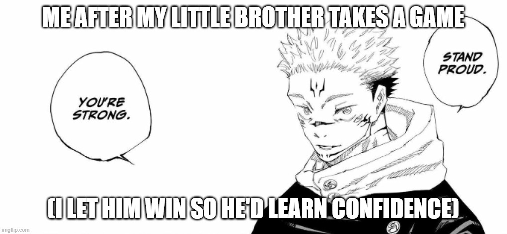 Stand Proud. You're Strong. | ME AFTER MY LITTLE BROTHER TAKES A GAME; (I LET HIM WIN SO HE'D LEARN CONFIDENCE) | image tagged in stand proud you're strong | made w/ Imgflip meme maker