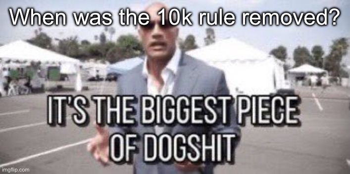 it's the biggest piece of dogshit | When was the 10k rule removed? | image tagged in it's the biggest piece of dogshit | made w/ Imgflip meme maker