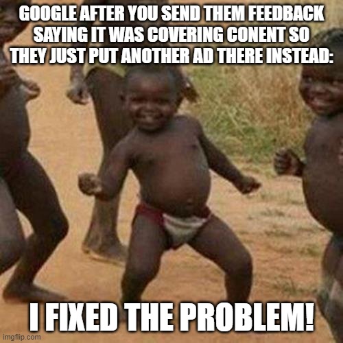 Why????? | GOOGLE AFTER YOU SEND THEM FEEDBACK SAYING IT WAS COVERING CONENT SO THEY JUST PUT ANOTHER AD THERE INSTEAD:; I FIXED THE PROBLEM! | image tagged in memes,third world success kid | made w/ Imgflip meme maker
