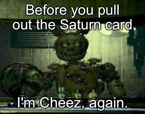 FNAF Springtrap in window | Before you pull out the Saturn card; I'm Cheez, again. | image tagged in fnaf springtrap in window | made w/ Imgflip meme maker