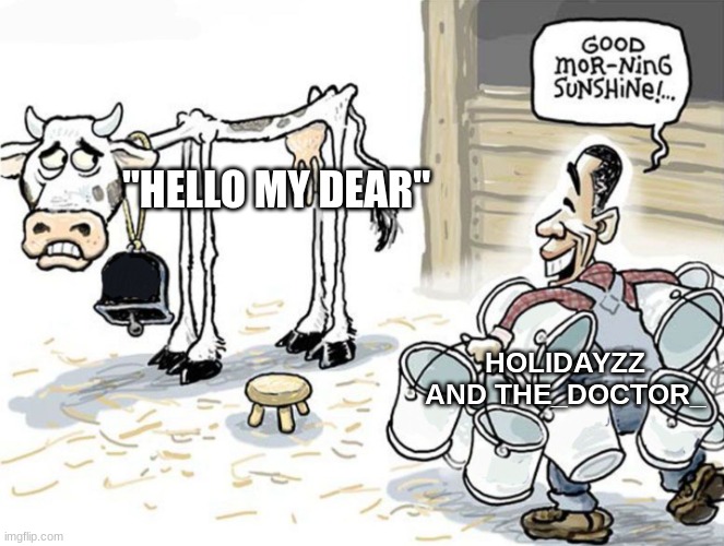 milking the cow | "HELLO MY DEAR"; HOLIDAYZZ AND THE_DOCTOR_ | image tagged in milking the cow | made w/ Imgflip meme maker
