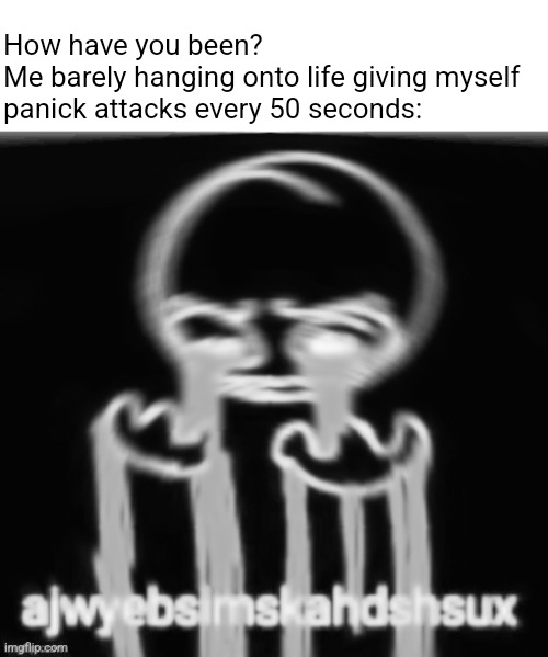 ajwyebsimskahdshsux | How have you been?
Me barely hanging onto life giving myself panick attacks every 50 seconds: | image tagged in ajwyebsimskahdshsux | made w/ Imgflip meme maker