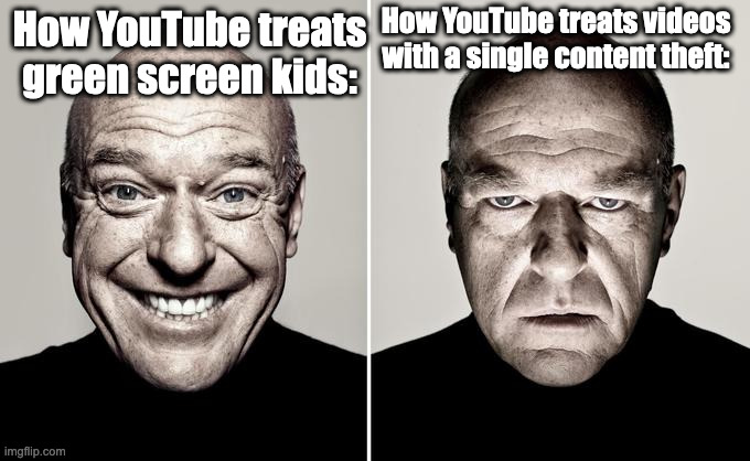 Dean Norris reaction | How YouTube treats videos with a single content theft:; How YouTube treats green screen kids: | image tagged in dean norris reaction,green screen kids | made w/ Imgflip meme maker