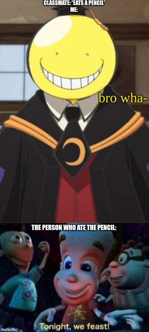 CLASSMATE: *EATS A PENCIL*
ME:; THE PERSON WHO ATE THE PENCIL: | image tagged in koro sensei bro wha-,tonight we feast | made w/ Imgflip meme maker