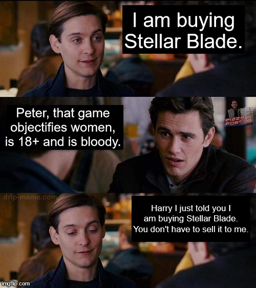 Harry, You Don't Need to Sell It To Me | I am buying Stellar Blade. Peter, that game objectifies women, is 18+ and is bloody. Harry I just told you I am buying Stellar Blade. You don't have to sell it to me. | image tagged in harry you don't need to sell it to me | made w/ Imgflip meme maker