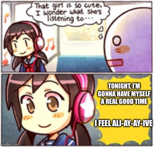Cute Girl Listen To Music | TONIGHT, I’M GONNA HAVE MYSELF A REAL GOOD TIME; I FEEL ALI-AY-AY-IVE | image tagged in cute girl listen to music | made w/ Imgflip meme maker