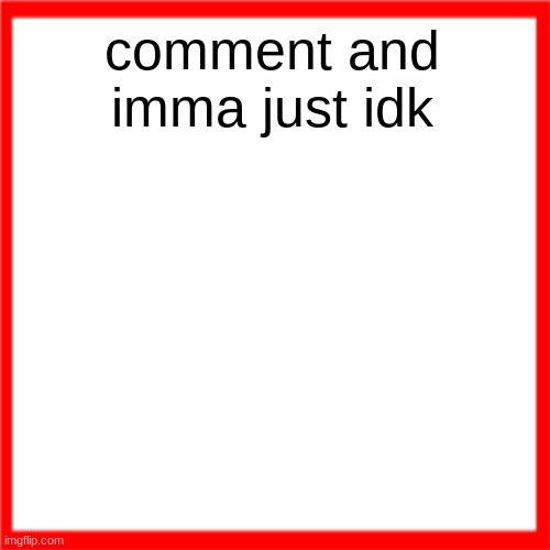 Red box | comment and imma just idk | image tagged in red box | made w/ Imgflip meme maker