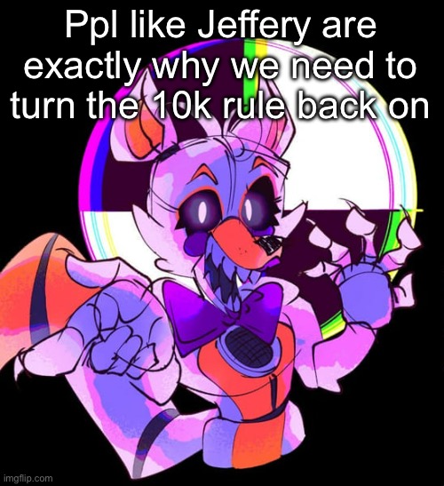 Lolbit | Ppl like Jeffery are exactly why we need to turn the 10k rule back on | image tagged in lolbit | made w/ Imgflip meme maker