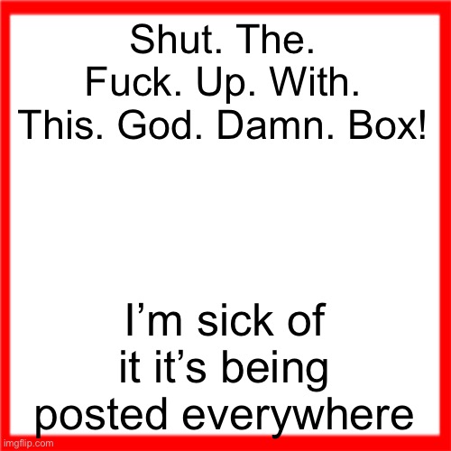 Red box | Shut. The. Fuck. Up. With. This. God. Damn. Box! I’m sick of it it’s being posted everywhere | image tagged in red box | made w/ Imgflip meme maker