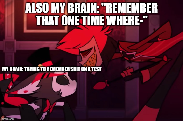 Vibe ngl | ALSO MY BRAIN: "REMEMBER THAT ONE TIME WHERE-"; MY BRAIN: TRYING TO REMEMBER SHIT ON A TEST | image tagged in alastor husk menacing | made w/ Imgflip meme maker