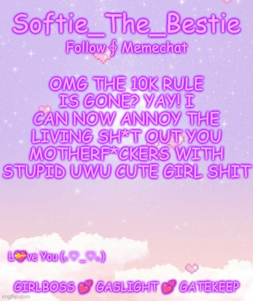 Softie_Temp | OMG THE 10K RULE IS GONE? YAY! I CAN NOW ANNOY THE LIVING SH*T OUT YOU MOTHERF*CKERS WITH STUPID UWU CUTE GIRL SHIT | image tagged in softie_temp,uwu | made w/ Imgflip meme maker