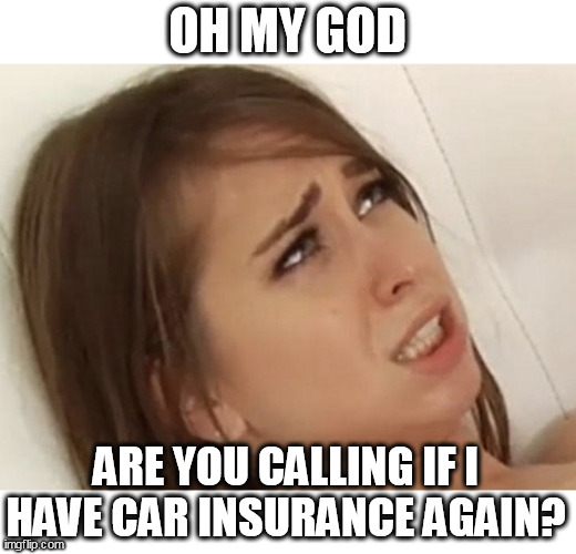 are you calling if I have car insurance again | OH MY GOD; ARE YOU CALLING IF I HAVE CAR INSURANCE AGAIN? | image tagged in riley reid meme,fun,car insurance,phone call,phone | made w/ Imgflip meme maker