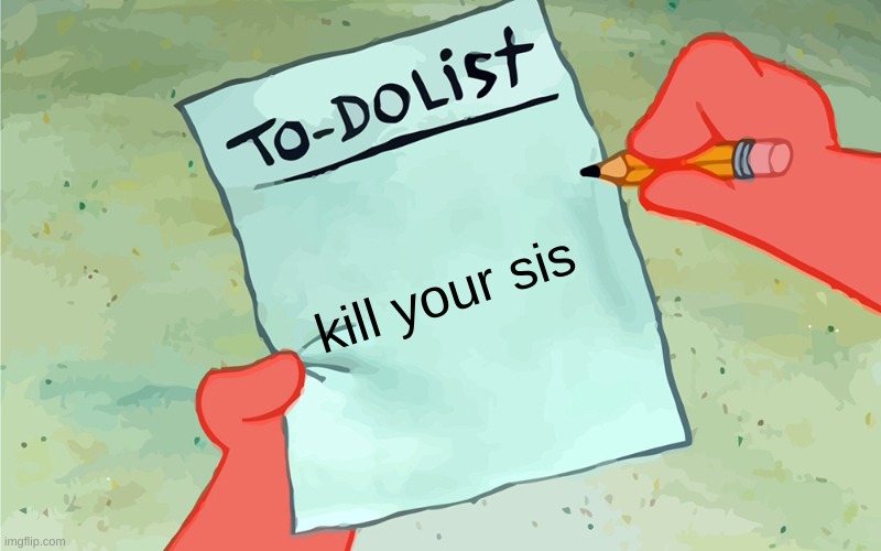 patrick to do list actually blank | kill your sis | image tagged in patrick to do list actually blank | made w/ Imgflip meme maker