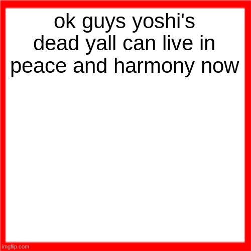 Red box | ok guys yoshi's dead yall can live in peace and harmony now | image tagged in red box | made w/ Imgflip meme maker