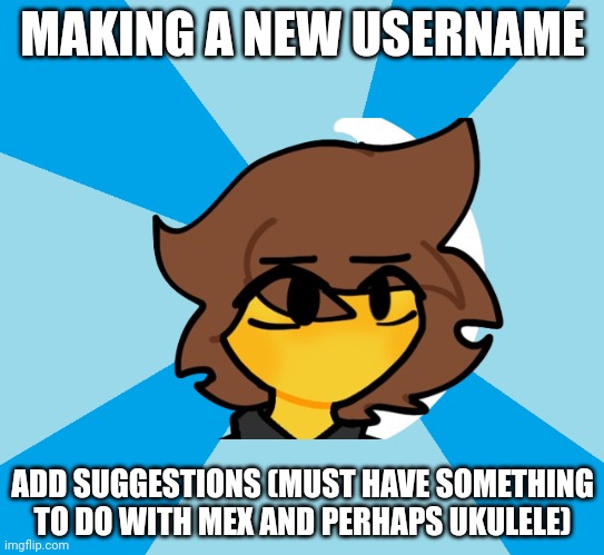 Mex gonna show you how to scratch it mpsnajdkdiwnako (also something to do with NSB maybe) | MAKING A NEW USERNAME; ADD SUGGESTIONS (MUST HAVE SOMETHING TO DO WITH MEX AND PERHAPS UKULELE) | image tagged in old meme | made w/ Imgflip meme maker