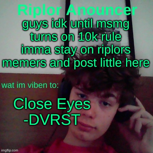 guys idk until msmg turns on 10k rule imma stay on riplors memers and post little here; Close Eyes
-DVRST | image tagged in riplor viben to | made w/ Imgflip meme maker