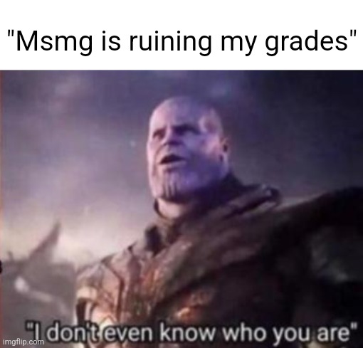 Stfu man you just joined :skull: | "Msmg is ruining my grades" | image tagged in thanos i don't even know who you are | made w/ Imgflip meme maker