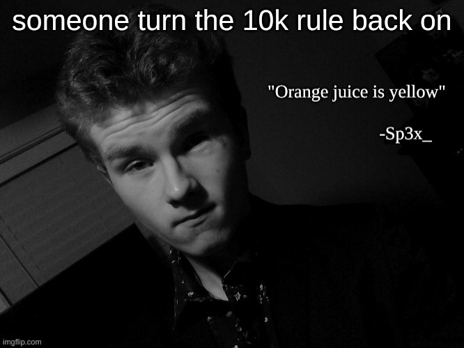 Sp3x_ famous quote | someone turn the 10k rule back on | image tagged in sp3x_ famous quote | made w/ Imgflip meme maker